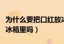 为什么要把口红放冰箱里（可以把口红一直放冰箱里吗）