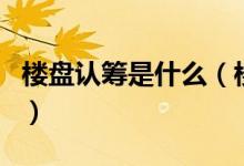 楼盘认筹是什么（楼盘认筹和开盘有什么区别）