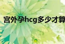 宫外孕hcg多少才算平稳（宫外孕hcg多少）