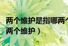 两个维护是指哪两个人维护（两个维护是指哪两个维护）