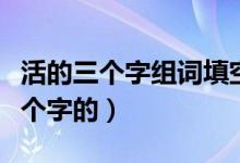 活的三个字组词填空（活可以组成什么词语三个字的）