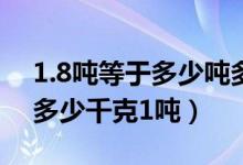 1.8吨等于多少吨多少千克（1吨二多少千克多少千克1吨）