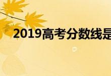 2019高考分数线是多少（什么时候出来）