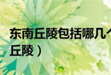 东南丘陵包括哪几个省（东南丘陵包括哪几个丘陵）