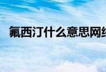 氟西汀什么意思网络语（氟西汀什么意思）