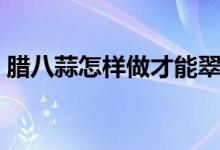 腊八蒜怎样做才能翠绿（冻蒜能做腊八蒜吗）