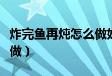 炸完鱼再炖怎么做好吃（炸好的鱼炖着吃怎么做）