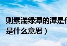 则素湍绿潭的潭是什么意思（则素湍绿潭的则是什么意思）