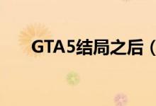 GTA5结局之后（gta5结局后该干嘛）