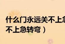 什么门永远关不上急转弯答案（什么门永远关不上急转弯）