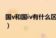 国v和国iv有什么区别（国vl和国v有什么区别）