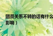 团员关系不转的话有什么影响?（团员关系不转的话有什么影响）