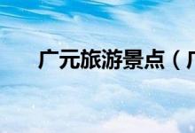 广元旅游景点（广元旅游景点有哪些）