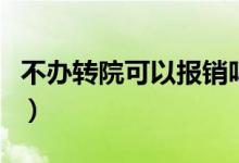 不办转院可以报销吗（不办转院手续报销多少）