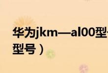 华为jkm—al00型号（华为jkm_al00是哪个型号）