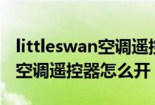 littleswan空调遥控器操作说明（littleswan空调遥控器怎么开）