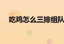 吃鸡怎么三排组队（吃鸡怎么三指操作）