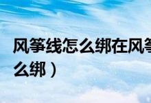 风筝线怎么绑在风筝上的绑法教程（风筝线怎么绑）
