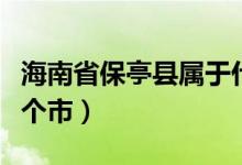 海南省保亭县属于什么区（海南保亭县地属哪个市）