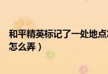 和平精英标记了一处地点怎样弄（和平精英标记了一处地点怎么弄）