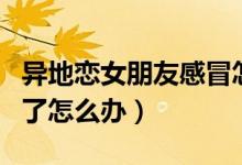 异地恋女朋友感冒怎么办（异地恋女朋友感冒了怎么办）