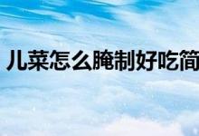 儿菜怎么腌制好吃简单（儿菜怎么腌制好吃）