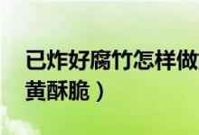 已炸好腐竹怎样做好吃（怎么炸腐竹 炸得金黄酥脆）