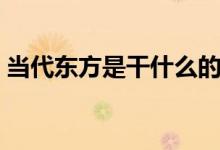 当代东方是干什么的（当代东方是干什么的）