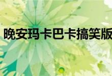 晚安玛卡巴卡搞笑版（晚安玛卡巴卡什么梗）