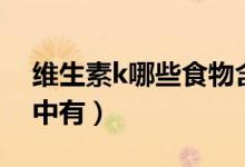 维生素k哪些食物含的有（维生素k哪些食物中有）