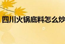 四川火锅底料怎么炒（怎么炒四川火锅底料）