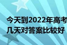 今天到2022年高考还有几天（2022高考后过几天对答案比较好）