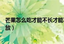 芒果怎么吃才能不长才能不脏（象牙芒果是绿色吃还是放一放）
