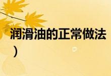 润滑油的正常做法（如何自己制作人体润滑油）