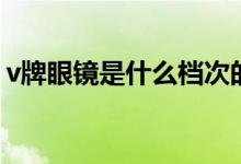 v牌眼镜是什么档次的（v牌眼镜是什么牌子）