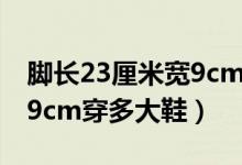 脚长23厘米宽9cm穿多大鞋（脚长23厘米宽9cm穿多大鞋）