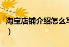 淘宝店铺介绍怎么写（淘宝店铺介绍写的方法）