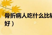 骨折病人吃什么比较好（骨折病人吃什么水果好）