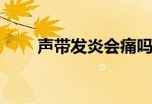 声带发炎会痛吗（声带发炎怎么办）