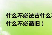 什么不必法古什么不必循旧?（什么不必法古什么不必循旧）