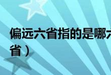 偏远六省指的是哪六个（偏远六省指的是哪六省）