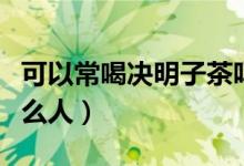 可以常喝决明子茶吗（不能喝决明子茶的是什么人）
