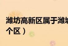 潍坊高新区属于潍城区吗（潍坊高新区属于哪个区）