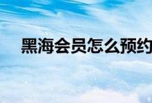 黑海会员怎么预约（黑海会员怎么达到）