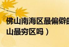 佛山南海区最偏僻的是哪个地方（南海区是佛山最穷区吗）