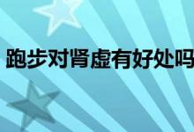 跑步对肾虚有好处吗（跑步对肾虚有好处吗）