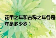 花甲之年和古稀之年各是多少岁（花甲之年是多少岁古稀之年是多少岁）