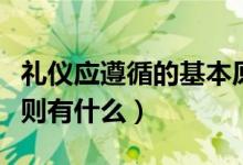 礼仪应遵循的基本原则（礼仪应遵循的基本原则有什么）