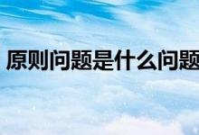 原则问题是什么问题（原则问题是什么意思）