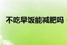 不吃早饭能减肥吗（不吃早饭能不能减肥）